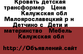 Кровать детская трансформер › Цена ­ 10 000 - Калужская обл., Малоярославецкий р-н, Детчино с. Дети и материнство » Мебель   . Калужская обл.